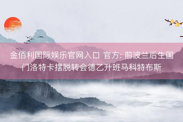 金佰利国际娱乐官网入口 官方: 前波兰后生国门洛特卡摆脱转会德乙升班马科特布斯