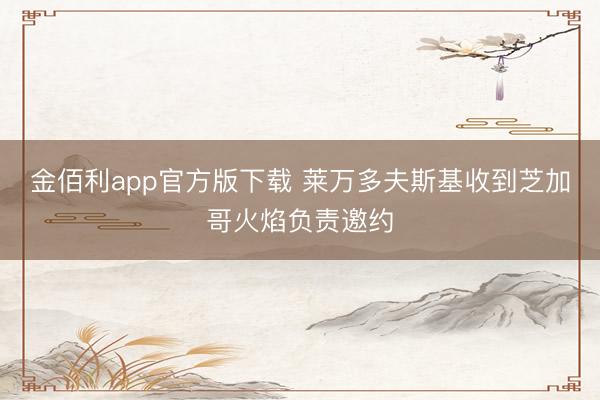金佰利app官方版下载 莱万多夫斯基收到芝加哥火焰负责邀约