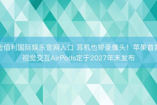 金佰利国际娱乐官网入口 耳机也带录像头！苹果首款视觉交互AirPods定于2027年末发布