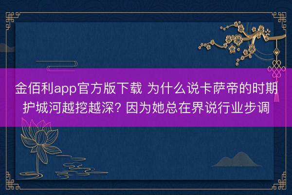 金佰利app官方版下载 为什么说卡萨帝的时期护城河越挖越深? 因为她总在界说行业步调