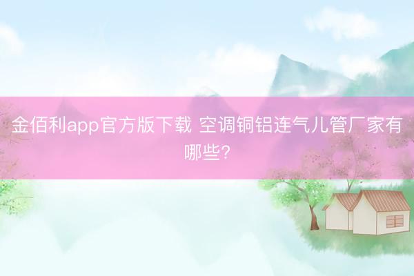 金佰利app官方版下载 空调铜铝连气儿管厂家有哪些?