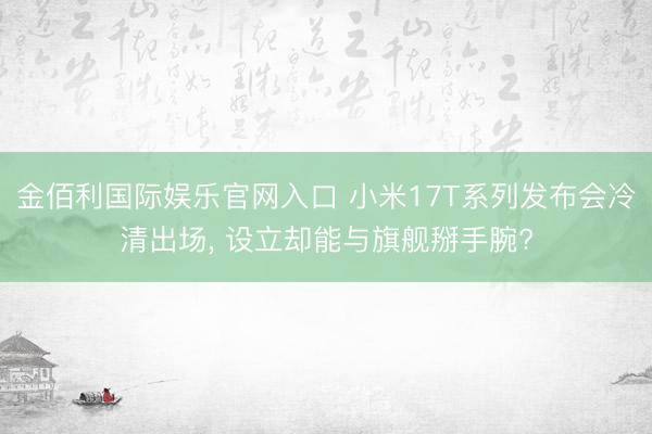 金佰利国际娱乐官网入口 小米17T系列发布会冷清出场, 设立却能与旗舰掰手腕?