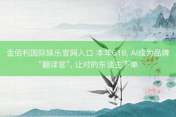 金佰利国际娱乐官网入口 本年618， AI成为品牌“翻译官”， 让对的东谈主下单