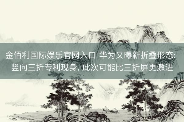 金佰利国际娱乐官网入口 华为又曝新折叠形态: 竖向三折专利现身, 此次可能比三折屏更激进