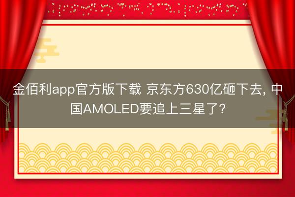 金佰利app官方版下载 京东方630亿砸下去， 中国AMOLED要追上三星了?
