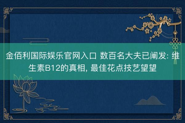 金佰利国际娱乐官网入口 数百名大夫已阐发: 维生素B12的真相， 最佳花点技艺望望