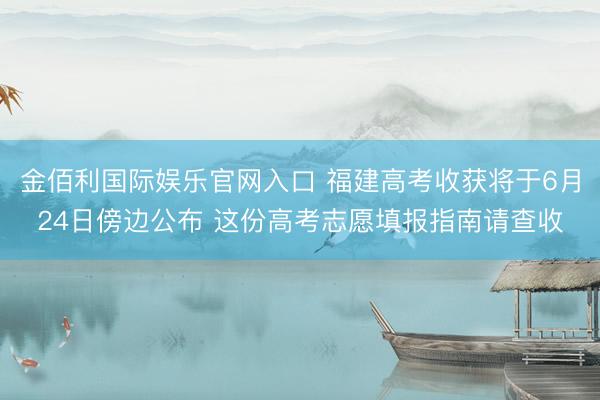 金佰利国际娱乐官网入口 福建高考收获将于6月24日傍边公布 这份高考志愿填报指南请查收