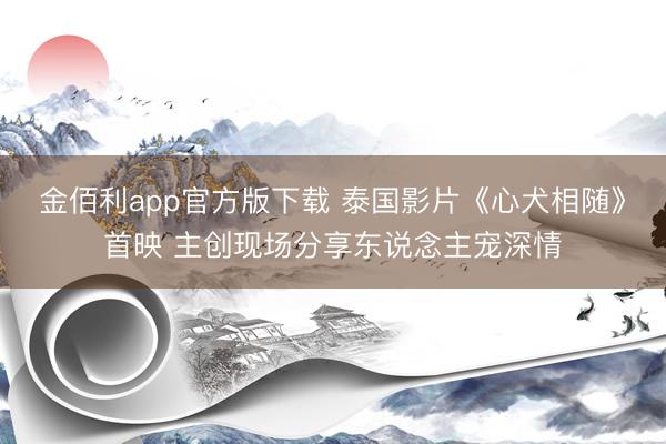 金佰利app官方版下载 泰国影片《心犬相随》首映 主创现场分享东说念主宠深情