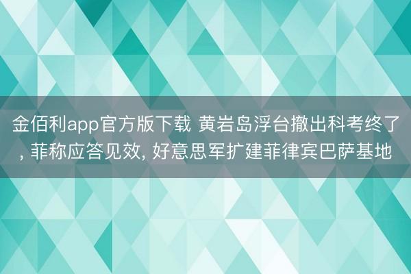 金佰利app官方版下载 黄岩岛浮台撤出科考终了， 菲称应答见效， 好意思军扩建菲律宾巴萨基地
