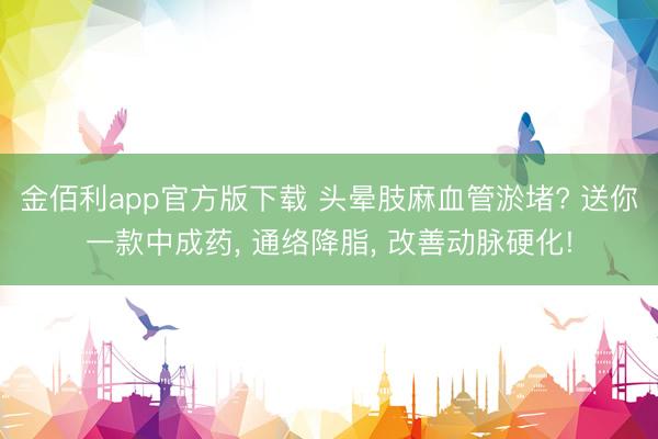金佰利app官方版下载 头晕肢麻血管淤堵? 送你一款中成药, 通络降脂, 改善动脉硬化!