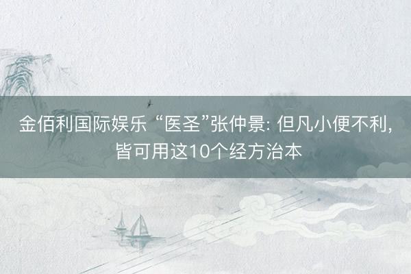 金佰利国际娱乐 “医圣”张仲景: 但凡小便不利， 皆可用这10个经方治本