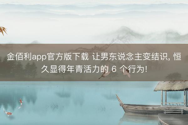 金佰利app官方版下载 让男东说念主变结识， 恒久显得年青活力的 6 个行为!
