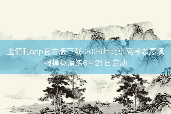 金佰利app官方版下载 2026年北京高考志愿填报模拟演练6月21日启动