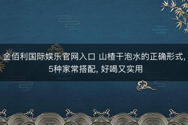 金佰利国际娱乐官网入口 山楂干泡水的正确形式， 5种家常搭配， 好喝又实用