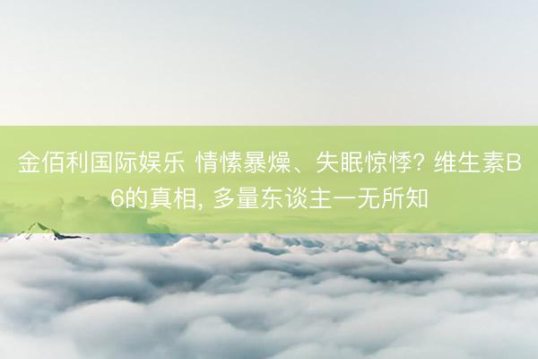 金佰利国际娱乐 情愫暴燥、失眠惊悸? 维生素B6的真相， 多量东谈主一无所知