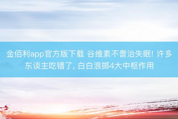 金佰利app官方版下载 谷维素不啻治失眠! 许多东谈主吃错了, 白白浪掷4大中枢作用