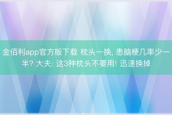 金佰利app官方版下载 枕头一换, 患脑梗几率少一半? 大夫: 这3种枕头不要用! 迅速换掉